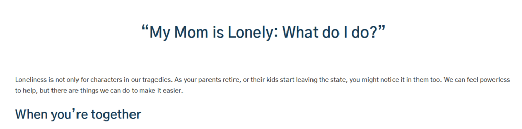 "My mom is Lonely: What do I do?"

Loneliness is not only for characters in our tragedies. As your parents retire, or their kids start leaving the state, you might notice it in them too. We can feel powerless to help, but there are things we can do to make it easier. 

When you're together: